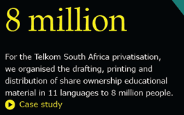 For the Telkom South Africa privatisation, we organised the drafting, printing and distribution of share ownership educational material in 11 languages to 8 million people