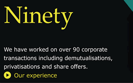We have worked on over 90 corporate transactions including demutualisations, privatisations and share offers